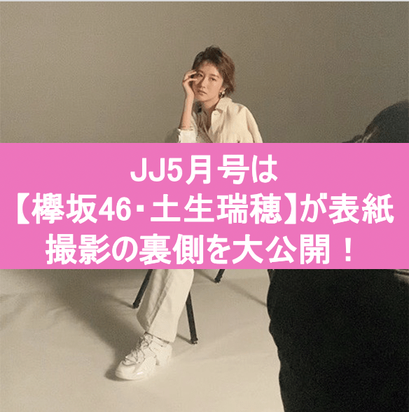 JJ5月号は【欅坂46・土生瑞穂】が表紙！ココでしか読めない撮影の裏側